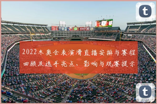 2022冬奥会表演滑直播安排与赛程回顾及选手亮点、影响与观赛提示