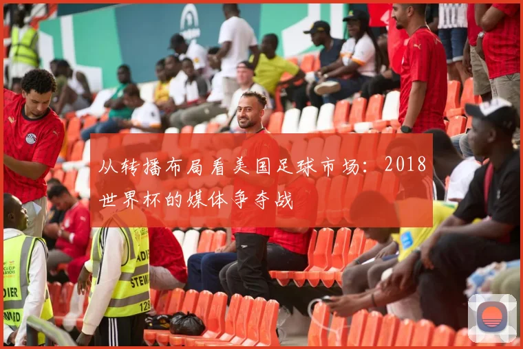 从转播布局看美国足球市场：2018世界杯的媒体争夺战