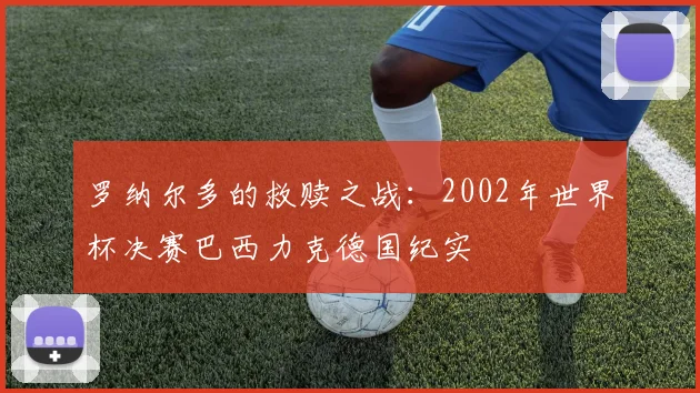 罗纳尔多的救赎之战：2002年世界杯决赛巴西力克德国纪实